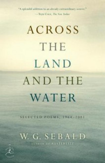 Across the Land and the Water: Selected Poems, 1964-2001 - W.G. Sebald