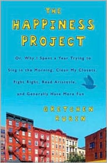 The Happiness Project: Or, Why I Spent a Year Trying to Sing in the Morning, Clean My Closets, Fight Right, Read Aristotle, and Generally Have More Fun - Gretchen Rubin