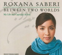 Between Two Worlds: My Life and Captivity in Iran - Roxana Saberi