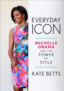 Everyday Icon: Michelle Obama and the Power of Style - Kate Betts