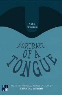 Yoko Tawada's Portrait of a Tongue: An Experimental Translation by Chantal Wright - Yōko Tawada, Chantal Wright