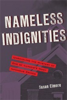 Nameless Indignities: Unraveling the Mystery of One of Illinois S Most Infamous Crimes - Susan Elmore