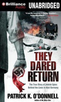 They Dared Return: The True Story of Jewish Spies Behind the Lines in Nazi Germany - Patrick K. O'Donnell