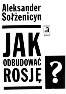 Jak odbudować Rosję? Refleksje na miarę moich sił - Aleksander Sołżenicyn