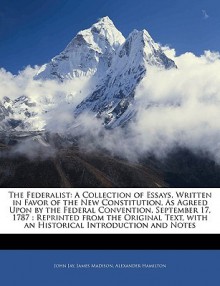 The Federalist: A Collection of Essays, Written in Favor of the New Constitution, as Agreed Upon by the Federal Convention, September - John Jay, James Madison, Alexander Hamilton