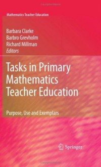 Tasks in Primary Mathematics Teacher Education: Purpose, Use and Exemplars - Barbara Clarke, Barbro Grevholm, Richard Millman