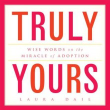 Truly Yours: Wise Words on the Miracle of Adoption - Laura Dail