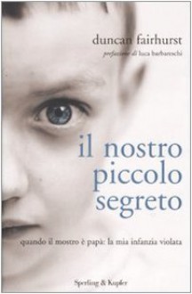 Il nostro piccolo segreto. Quando il mostro è papà: la mia infanzia violata - Duncan Fairhurst, R. Carrera