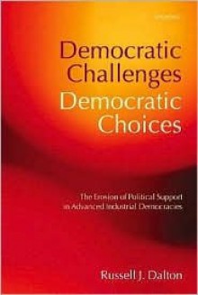 Democratic Challenges, Democratic Choices: The Erosion of Political Support in Advanced Industrial Democracies - Russell J. Dalton