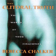 The Clitoral Truth: The World at Your Fingertips - Rebecca Chalker