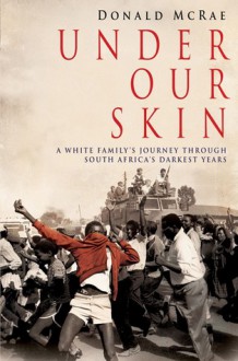 Under Our Skin: A White Family's Journey through South Africa's Darkest Years - Donald McRae