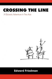 Crossing the Line: A Quixotic Adventure in Two Acts - Edward Friedman