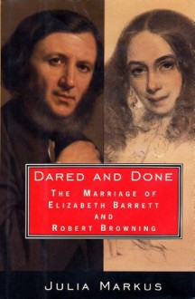 Dared And Done: The Marriage of Elizabeth Barrett and Robert Browning - Julia Markus