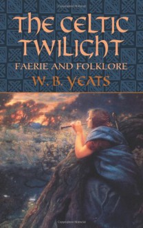 The Celtic Twilight: Faerie And Folklore - W.B. Yeats