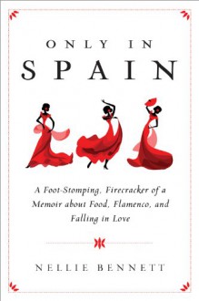 Only in Spain: A Foot-Stomping, Firecracker of a Memoir about Food, Flamenco, and Falling in Love - Nellie Bennett