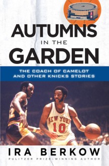 Autumns in the Garden: The Coach of Camelot and Other Knicks Stories - Ira Berkow