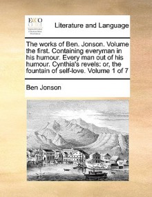 The Works of Ben. Jonson. Volume the First. Containing Everyman in His Humour. Every Man Out of His Humour. Cynthia's Revels: Or, the Fountain of Self - Ben Jonson