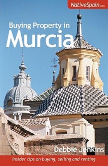 Buying Property in Murcia: Insider Tips on Buying, Selling and Renting - Debbie Jenkins, Joe Gregory