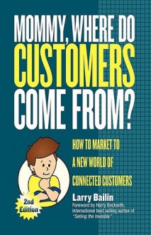 Mommy, Where Do Customers Come From?: How to Market to a New World of Connected Customers - Larry Bailin