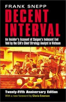 Decent Interval: An Insider's Account of Saigon's Indecent End Told by the Cia's Chief Strategy Analyst in Vietnam - Frank Snepp