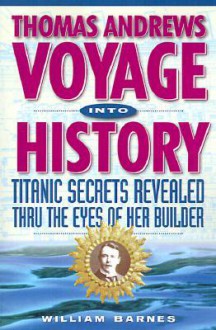 Thomas Andrews, Voyage into History : Titanic Secrets Revealed Through the Eyes of Her Builder - William Barnes