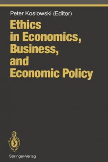 Ethics in Economics, Business, and Economic Policy - Peter Koslowski