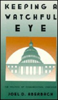 Keeping a Watchful Eye: The Politics of Congressional Oversight - Joel D. Aberbach