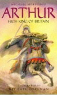 Arthur High King Of Britain - Michael Morpurgo, Michael Foreman