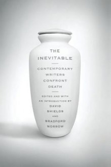 The Inevitable: Contemporary Writers Confront Death - David Shields, Bradford Morrow