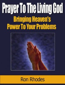 Prayer to the Living God: Bringing Heaven's Power to Your Problems - Ron Rhodes