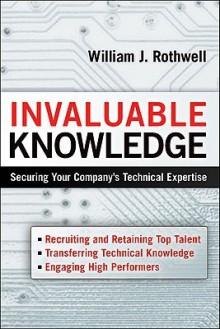 Invaluable Knowledge: Securing Your Company's Technical Expertise - William J. Rothwell