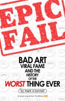 Epic Fail: Bad Art, Viral Fame, and the History of the Worst Thing Ever - Mark O'Connell