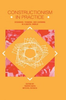 Constructionism in Practice: Designing, Thinking, and Learning in A Digital World - Yasmin B. Kafai, Mitchel Resnick