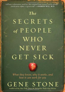 The Secrets of People Who Never Get Sick: What They Know, Why It Works, and How It Can Work for You - Gene Stone