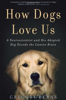 How Dogs Love Us: A Neuroscientist and His Adopted Dog Decode the Canine Brain - Gregory Berns