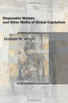 Disposable Women and Other Myths of Global Capitalism (Perspectives on Gender) - Melissa Wright