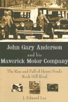 John Gary Anderson and His Maverick Motor Company: The Rise and Fall of Henry Ford's Rock Hill Rival - J. Edward Lee