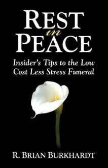 Rest in Peace: Insider's Tips to the Low Cost Less Stress Funeral - R. Brian Burkhardt, Matt Bacak