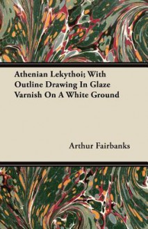 Athenian Lekythoi; With Outline Drawing in Glaze Varnish on a White Ground - Arthur Fairbanks