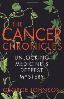 The Cancer Chronicles: Unlocking Medicine's Deepest Mystery - George Johnson