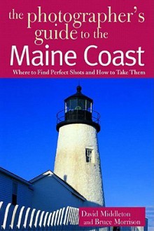 The Photographer's Guide to the Maine Coast: Where to Find Perfect Shots and How to Take Them - David Middleton