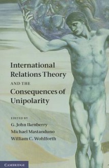 International Relations Theory and the Consequences of Unipolarity - G. John Ikenberry, Michael Mastanduno, William C. Wohlforth