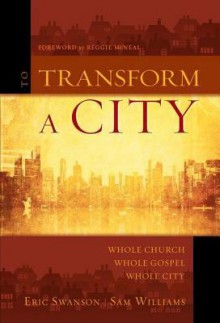 To Transform a City: Whole Church, Whole Gospel, Whole City - Eric Swanson, Sam Williams