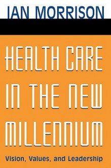 Health Care in the New Millennium: Vision, Values, and Leadership - Ian Morrison