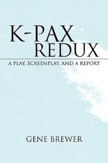 K-Pax Redux: A Play, Screenplay, and a Report - Gene Brewer