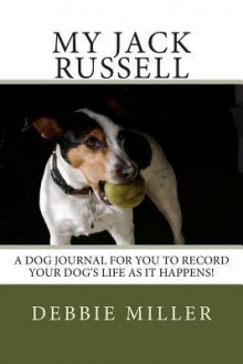 My Jack Russell: A Dog Journal for You to Record Your Dog's Life as It Happens! - Debbie Miller