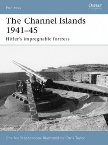 The Channel Islands 1941-45: Hitler's Impregnable Fortress - Charles Stephenson