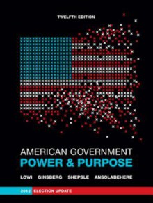 American Government: Power and Purpose (Full Twelfth Edition, 2012 Election Update (with Policy Chapters)) - Theodore J. Lowi, Benjamin Ginsberg, Kenneth A. Shepsle