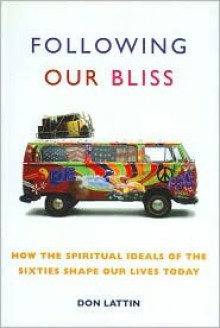 Following Our Bliss: How the Spiritual Ideals of the Sixties Shape Our Lives Today - Don Lattin