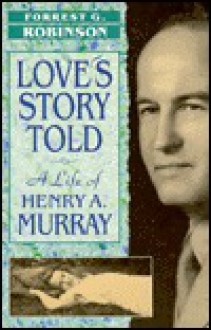 Love's Story Told: A Life of Henry A. Murray - Forrest G. Robinson